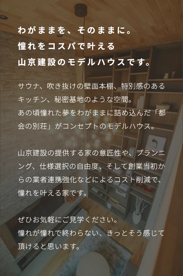 わがままをそのままに。憧れを叶える山京建設のモデルハウスです。